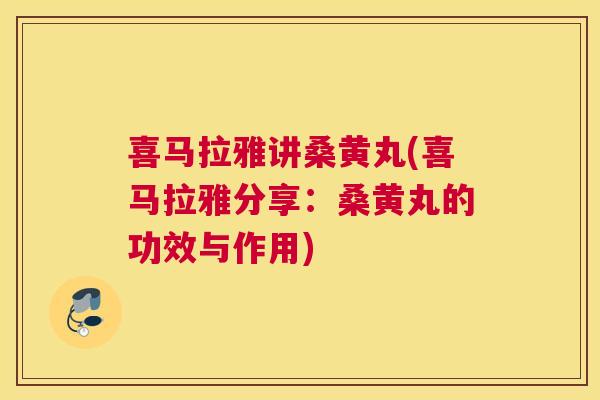 喜马拉雅讲桑黄丸(喜马拉雅分享:桑黄丸的功效与作用) 喜马拉雅讲桑黄丸(喜马拉雅分享:桑黄丸的功效与作用)