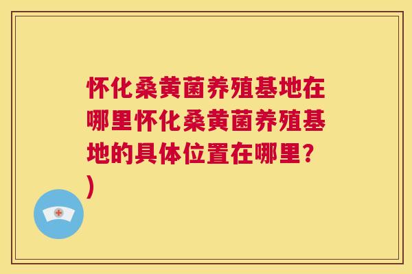 怀化桑黄菌养殖基地在哪里怀化桑黄菌养殖基地的具体位置在哪里?) 怀化桑黄菌养殖基地在哪里怀化桑黄菌养殖基地的具体位置在哪里?)