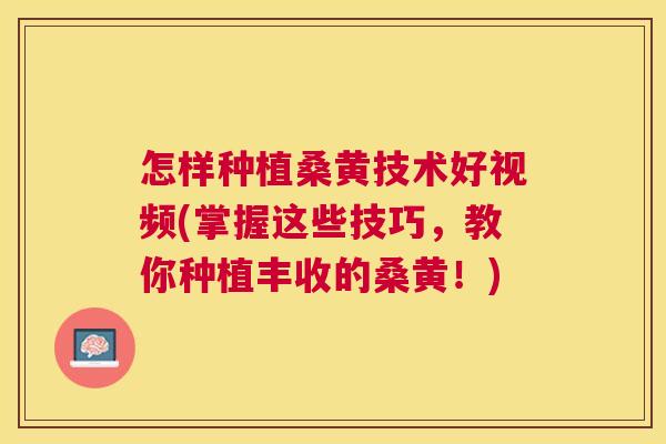 怎样种植桑黄技术好视频(掌握这些技巧,教你种植丰收的桑黄!) 怎样种植桑黄技术好视频(掌握这些技巧,教你种植丰收的桑黄!)
