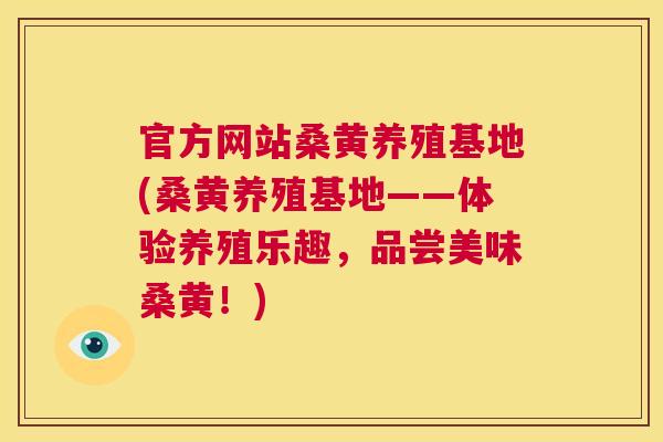 官方网站桑黄养殖基地(桑黄养殖基地——体验养殖乐趣,品尝美味桑黄!) 官方网站桑黄养殖基地(桑黄养殖基地——体验养殖乐趣,品尝美味桑黄!)