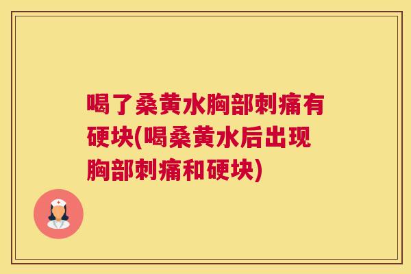 喝了桑黄水胸部刺痛有硬块(喝桑黄水后出现胸部刺痛和硬块) 喝了桑黄水胸部刺痛有硬块(喝桑黄水后出现胸部刺痛和硬块)