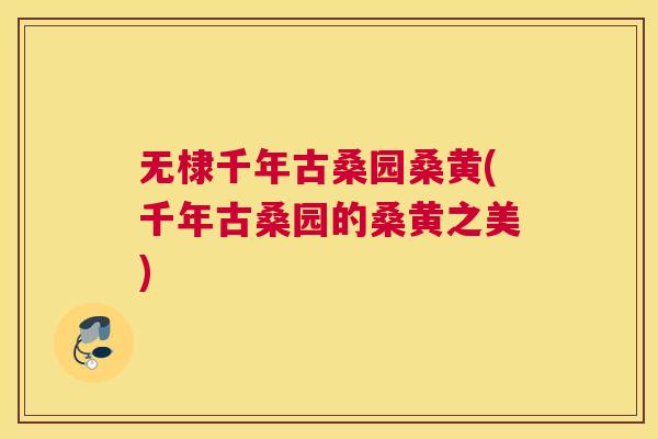无棣千年古桑园桑黄(千年古桑园的桑黄之美) 无棣千年古桑园桑黄(千年古桑园的桑黄之美)