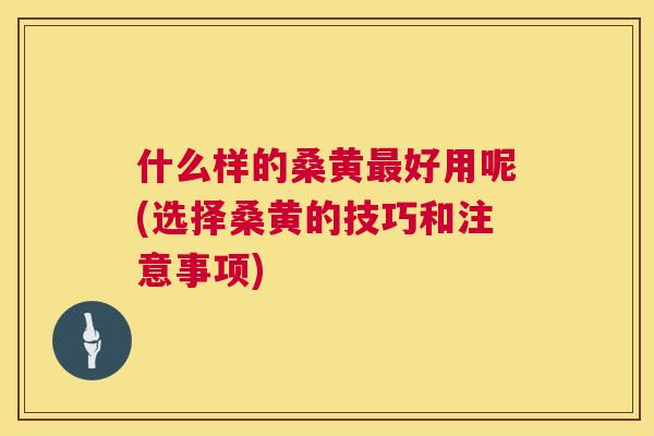什么样的桑黄好用呢(选择桑黄的技巧和注意事项) 什么样的桑黄好用呢(选择桑黄的技巧和注意事项)