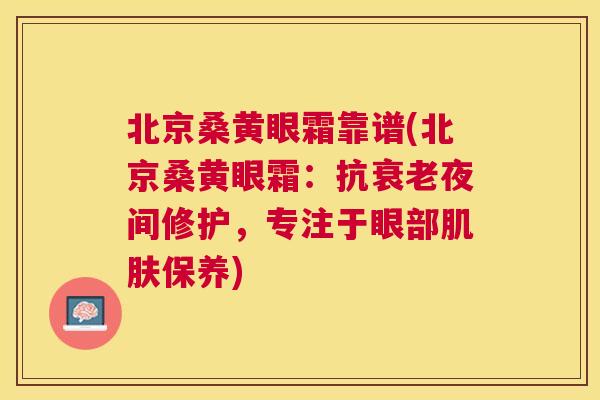 北京桑黄眼霜靠谱(北京桑黄眼霜:抗夜间修护,专注于眼部保养) 北京桑黄眼霜靠谱(北京桑黄眼霜:抗夜间修护,专注于眼部保养)