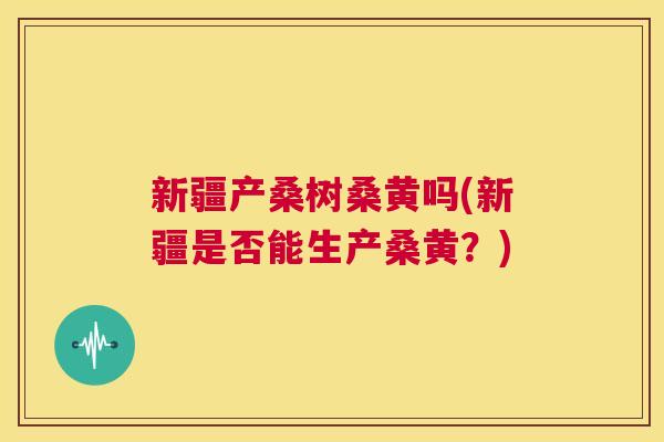 新疆产桑树桑黄吗(新疆是否能生产桑黄?) 新疆产桑树桑黄吗(新疆是否能生产桑黄?)