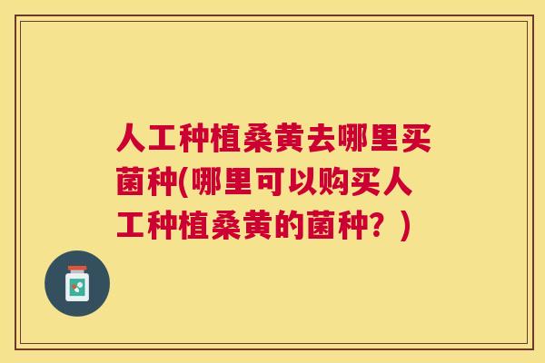人工种植桑黄去哪里买菌种(哪里可以购买人工种植桑黄的菌种?) 人工种植桑黄去哪里买菌种(哪里可以购买人工种植桑黄的菌种?)