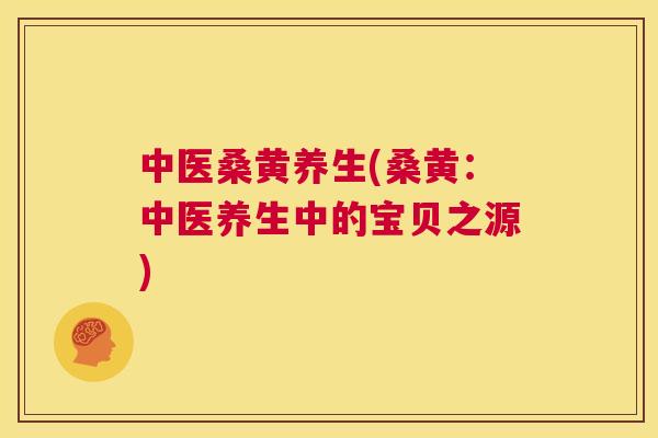 中医桑黄养生(桑黄:中医养生中的宝贝之源) 中医桑黄养生(桑黄:中医养生中的宝贝之源)