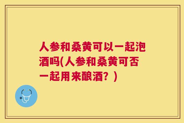 人参和桑黄可以一起泡酒吗(人参和桑黄可否一起用来酿酒?) 人参和桑黄可以一起泡酒吗(人参和桑黄可否一起用来酿酒?)