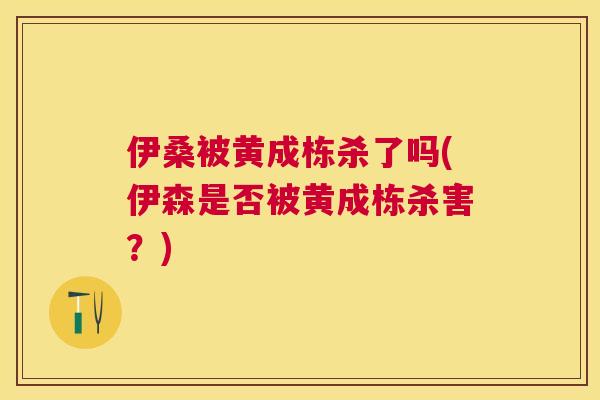 伊桑被黄成栋杀了吗(伊森是否被黄成栋杀害?) 伊桑被黄成栋杀了吗(伊森是否被黄成栋杀害?)