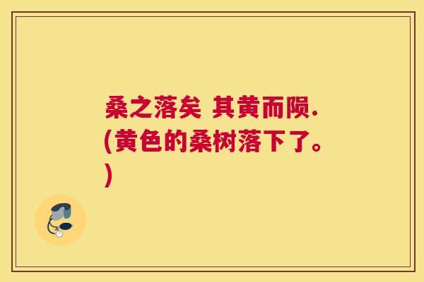 桑之落矣 其黄而陨.(黄色的桑树落下了。)