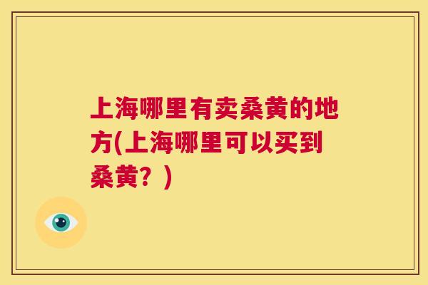 上海哪里有卖桑黄的地方(上海哪里可以买到桑黄?) 上海哪里有卖桑黄的地方(上海哪里可以买到桑黄?)