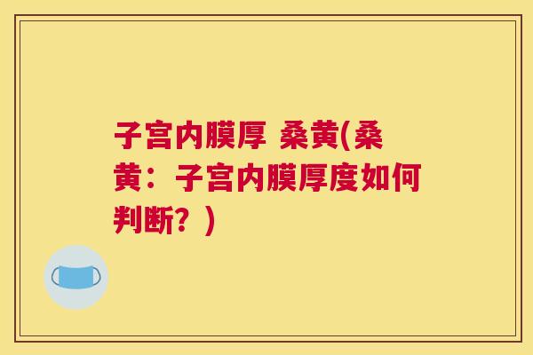 子宫内膜厚 桑黄(桑黄:子宫内膜厚度如何判断?) 子宫内膜厚 桑黄(桑黄:子宫内膜厚度如何判断?)
