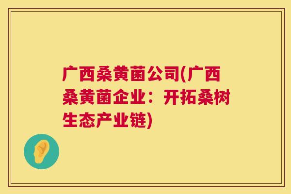 广西桑黄菌公司(广西桑黄菌企业:开拓桑树生态产业链) 广西桑黄菌公司(广西桑黄菌企业:开拓桑树生态产业链)