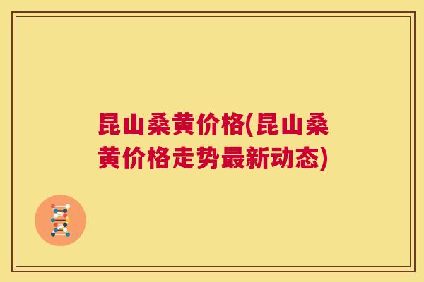 昆山桑黄价格(昆山桑黄价格走势新动态)
