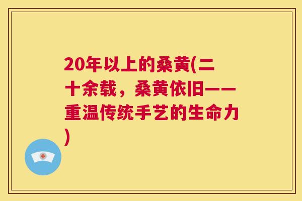 20年以上的桑黄(二十余载,桑黄依旧——重温传统手艺的生命力) 20年以上的桑黄(二十余载,桑黄依旧——重温传统手艺的生命力)