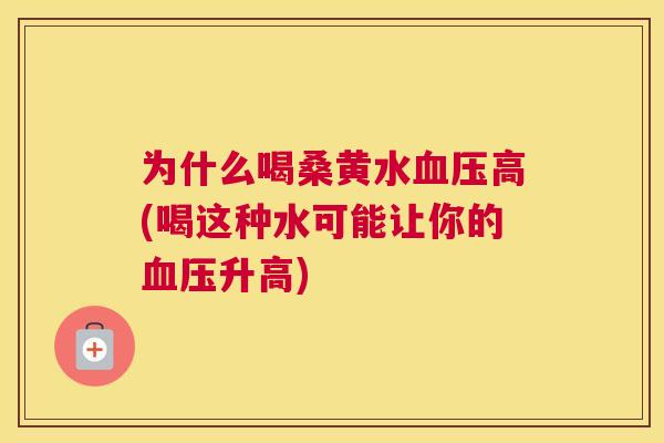 为什么喝桑黄水高(喝这种水可能让你的升高) 为什么喝桑黄水高(喝这种水可能让你的升高)