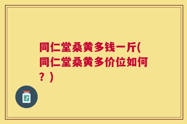 同仁堂桑黄多钱一斤(同仁堂桑黄多价位如何?) 同仁堂桑黄多钱一斤(同仁堂桑黄多价位如何?)