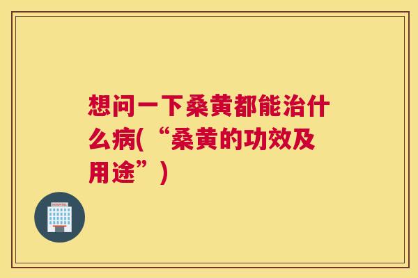 想问一下桑黄都能什么(“桑黄的功效及用途”) 想问一下桑黄都能什么(“桑黄的功效及用途”)
