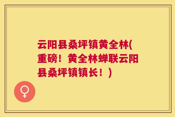 云阳县桑坪镇黄全林(重磅!黄全林蝉联云阳县桑坪镇镇长!) 云阳县桑坪镇黄全林(重磅!黄全林蝉联云阳县桑坪镇镇长!)