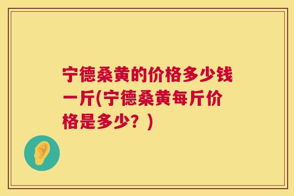 宁德桑黄的价格多少钱一斤(宁德桑黄每斤价格是多少?) 宁德桑黄的价格多少钱一斤(宁德桑黄每斤价格是多少?)