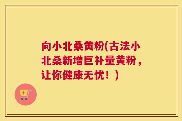 向小北桑黄粉(古法小北桑新增巨补量黄粉,让你健康无忧!) 向小北桑黄粉(古法小北桑新增巨补量黄粉,让你健康无忧!)