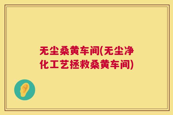 无尘桑黄车间(无尘净化工艺拯救桑黄车间)