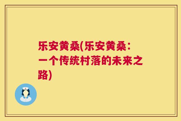 乐安黄桑(乐安黄桑:一个传统村落的未来之路) 乐安黄桑(乐安黄桑:一个传统村落的未来之路)