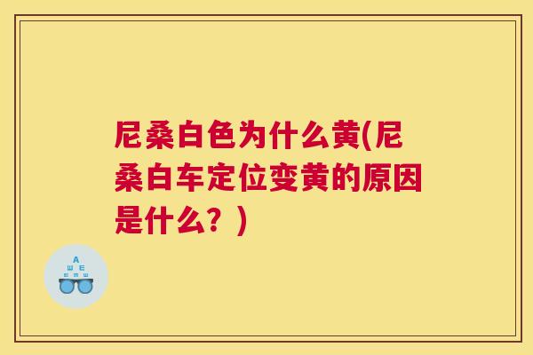 尼桑白色为什么黄(尼桑白车定位变黄的原因是什么?) 尼桑白色为什么黄(尼桑白车定位变黄的原因是什么?)