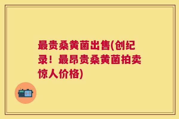 贵桑黄菌出售(创纪录！昂贵桑黄菌拍卖惊人价格)