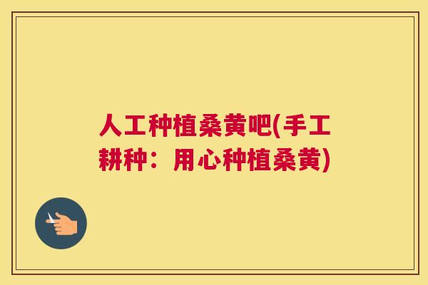 人工种植桑黄吧(手工耕种:用心种植桑黄) 人工种植桑黄吧(手工耕种:用心种植桑黄)