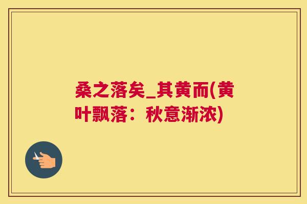 桑之落矣_其黄而(黄叶飘落:秋意渐浓) 桑之落矣_其黄而(黄叶飘落:秋意渐浓)