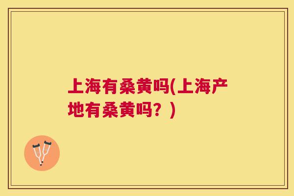 上海有桑黄吗(上海产地有桑黄吗?) 上海有桑黄吗(上海产地有桑黄吗?)