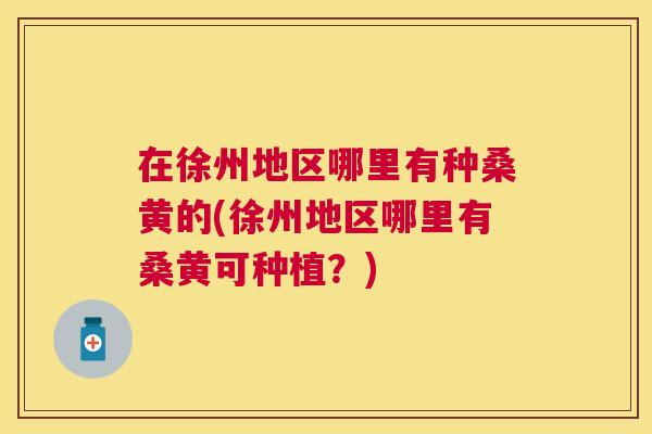 在徐州地区哪里有种桑黄的(徐州地区哪里有桑黄可种植?) 在徐州地区哪里有种桑黄的(徐州地区哪里有桑黄可种植?)