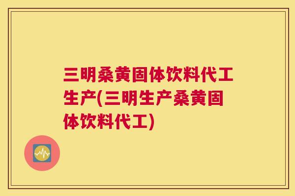 三明桑黄固体饮料代工生产(三明生产桑黄固体饮料代工) 三明桑黄固体饮料代工生产(三明生产桑黄固体饮料代工)