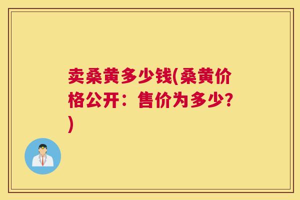 卖桑黄多少钱(桑黄价格公开:售价为多少?) 卖桑黄多少钱(桑黄价格公开:售价为多少?)
