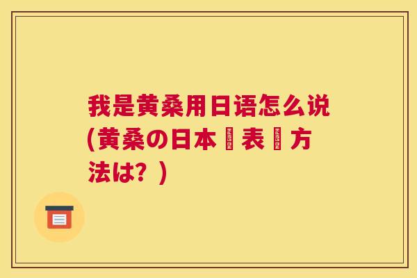 我是黄桑用日语怎么说(黄桑の日本語表現方法は?) 我是黄桑用日语怎么说(黄桑の日本語表現方法は?)