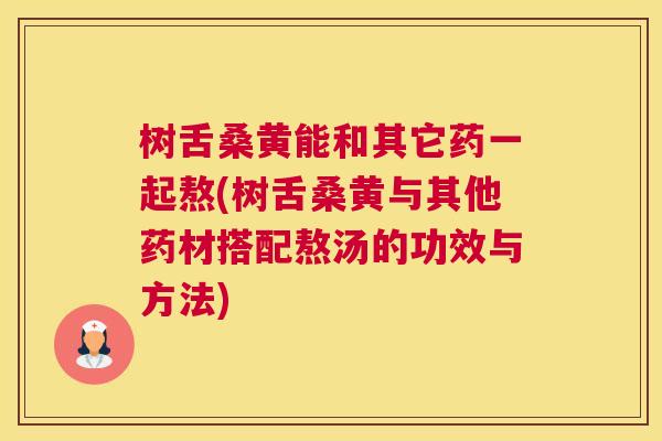 树舌桑黄能和其它药一起熬(树舌桑黄与其他药材搭配熬汤的功效与方法) 树舌桑黄能和其它药一起熬(树舌桑黄与其他药材搭配熬汤的功效与方法)