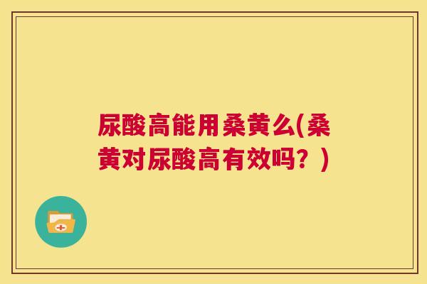 尿酸高能用桑黄么(桑黄对尿酸高有效吗?) 尿酸高能用桑黄么(桑黄对尿酸高有效吗?)