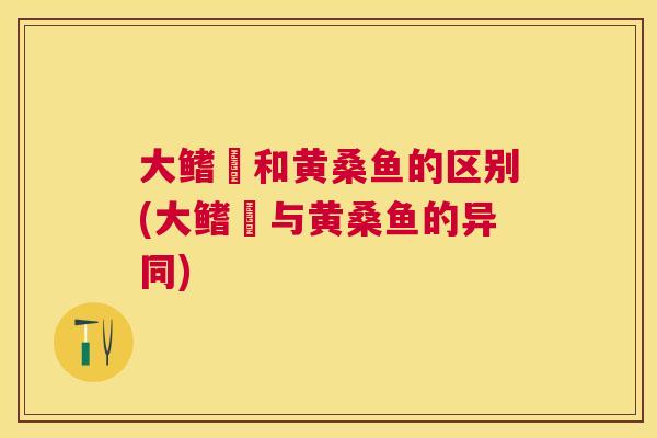 大鳍鳠和黄桑鱼的区别(大鳍鳠与黄桑鱼的异同) 大鳍鳠和黄桑鱼的区别(大鳍鳠与黄桑鱼的异同)