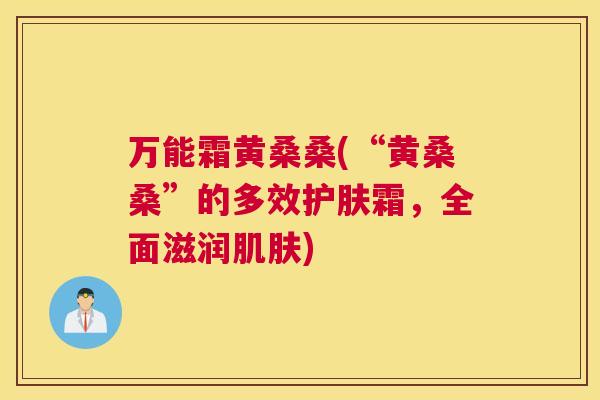 万能霜黄桑桑(“黄桑桑”的多效护肤霜,全面滋润) 万能霜黄桑桑(“黄桑桑”的多效护肤霜,全面滋润)