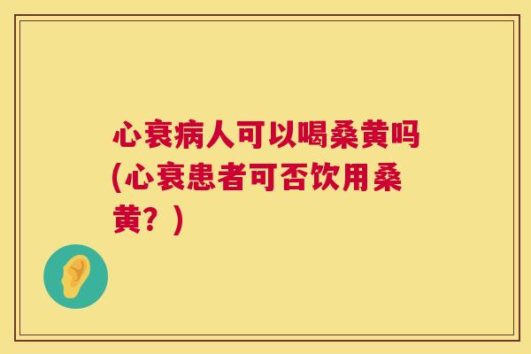 心衰人可以喝桑黄吗(心衰患者可否饮用桑黄?) 心衰人可以喝桑黄吗(心衰患者可否饮用桑黄?)
