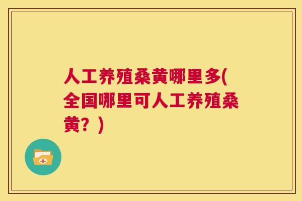 人工养殖桑黄哪里多(全国哪里可人工养殖桑黄?) 人工养殖桑黄哪里多(全国哪里可人工养殖桑黄?)