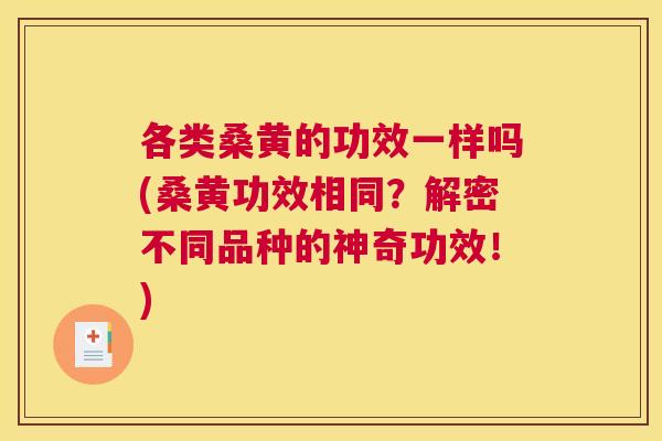 各类桑黄的功效一样吗(桑黄功效相同?解密不同品种的神奇功效!) 各类桑黄的功效一样吗(桑黄功效相同?解密不同品种的神奇功效!)