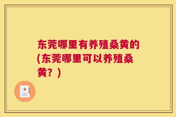 东莞哪里有养殖桑黄的(东莞哪里可以养殖桑黄?) 东莞哪里有养殖桑黄的(东莞哪里可以养殖桑黄?)
