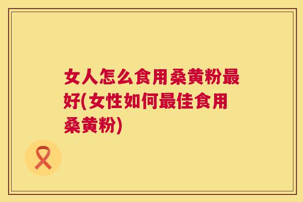 女人怎么食用桑黄粉好(女性如何佳食用桑黄粉) 女人怎么食用桑黄粉好(女性如何佳食用桑黄粉)