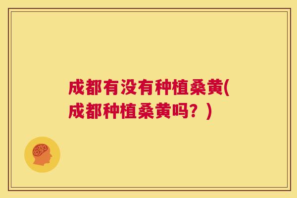成都有没有种植桑黄(成都种植桑黄吗?) 成都有没有种植桑黄(成都种植桑黄吗?)