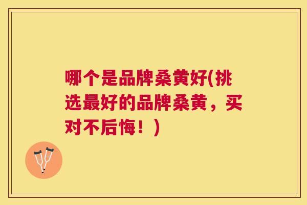 哪个是品牌桑黄好(挑选好的品牌桑黄,买对不后悔!) 哪个是品牌桑黄好(挑选好的品牌桑黄,买对不后悔!)