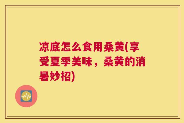 凉底怎么食用桑黄(享受夏季美味,桑黄的消暑妙招) 凉底怎么食用桑黄(享受夏季美味,桑黄的消暑妙招)