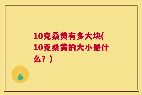 10克桑黄有多大块(10克桑黄的大小是什么?) 10克桑黄有多大块(10克桑黄的大小是什么?)
