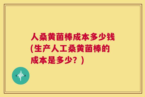 人桑黄菌棒成本多少钱(生产人工桑黄菌棒的成本是多少?) 人桑黄菌棒成本多少钱(生产人工桑黄菌棒的成本是多少?)
